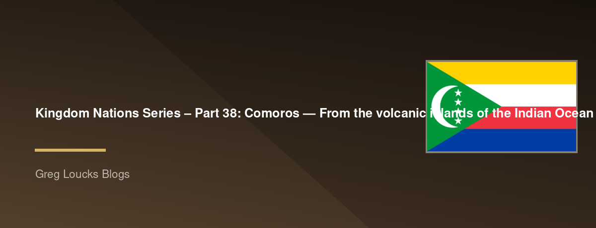 🌎 Kingdom Nations Series – Part 38: 🇰🇲 Comoros — From the volcanic islands of the Indian Ocean through Arab, African, and Malagasy influences, the coming of Islam, French colonial rule, independence, and God's continuing work among one of the world's s