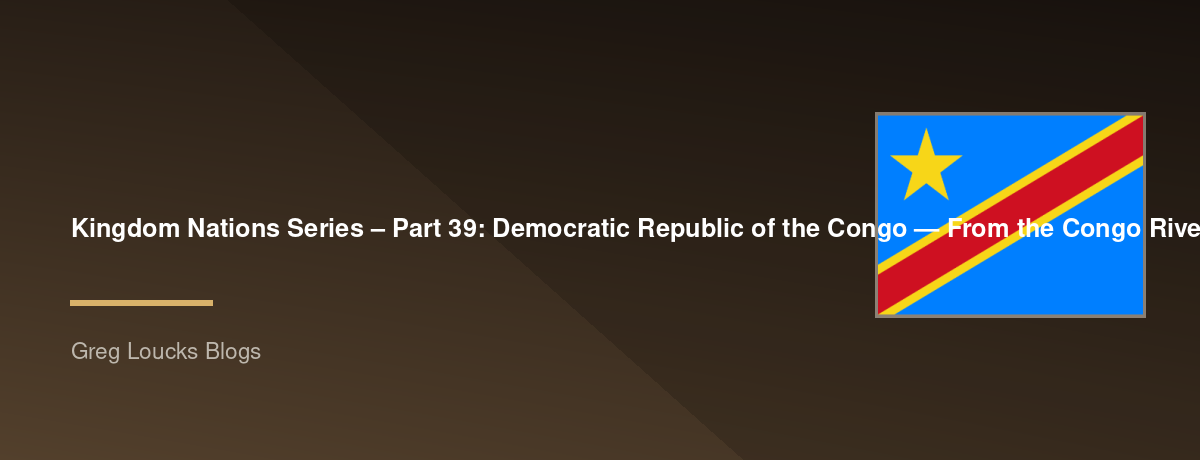 🌎 Kingdom Nations Series – Part 39: 🇨🇩 Democratic Republic of the Congo — From the Congo River Basin, ancient kingdoms, and rainforest civilizations through European colonization, independence, modern challenges, the remarkable growth of the Church, an