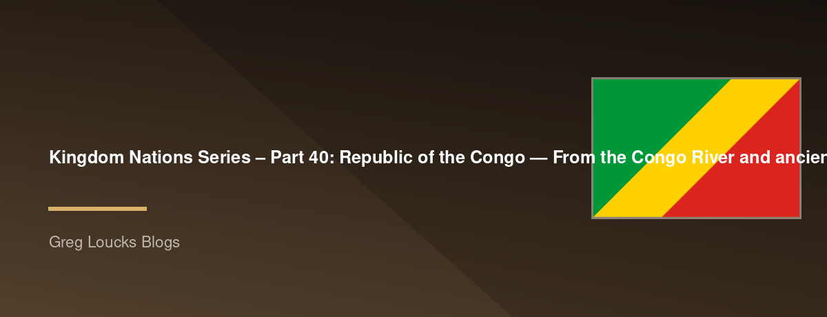 🌎 Kingdom Nations Series – Part 40: 🇨🇬 Republic of the Congo — From the Congo River and ancient Bantu kingdoms through French Equatorial Africa, independence, modern Central Africa, the growth of Christianity, and God's continuing work along the wester