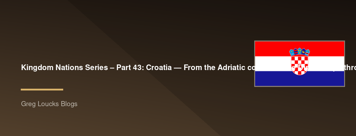 🌎 Kingdom Nations Series – Part 43: 🇭🇷 Croatia — From the Adriatic coast and the Dinaric Alps through Illyrian tribes, the Roman Empire, the medieval Croatian kingdom, the Habsburg era, Yugoslavia, independence, and God's continuing work among the Croa