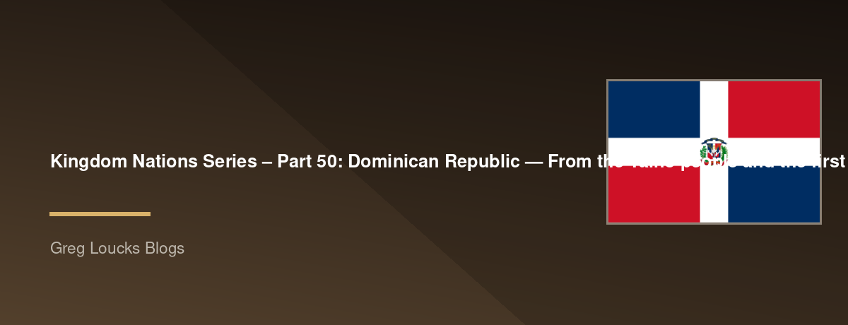 🌎 Kingdom Nations Series – Part 50: 🇩🇴 Dominican Republic — From the Taíno people and the first permanent European settlement in the Americas through colonial history, independence, modern Caribbean society, and God's continuing work among the Dominica