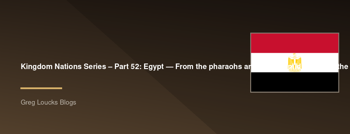 🌎 Kingdom Nations Series – Part 52: 🇪🇬 Egypt — From the pharaohs and the pyramids through the Exodus, the prophets, the Holy Family's journey, the early Church, Islamic history, modern Egypt, and God's continuing work among the Egyptian people