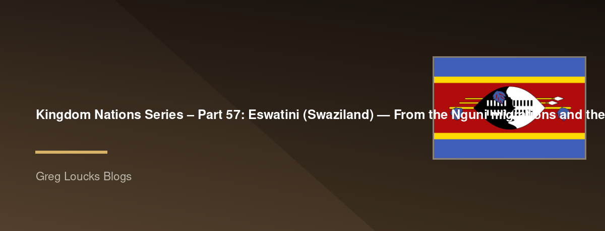 🌎 Kingdom Nations Series – Part 57: 🇸🇿 Eswatini (Swaziland) — From the Nguni migrations and the Dlamini monarchy through British protection, independence, modern Southern African society, and God's continuing work among the people of Eswatini