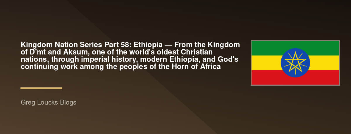 Kingdom Nation Series Part 58: 🇪🇹 Ethiopia — From the Kingdom of D'mt and Aksum, one of the world's oldest Christian nations, through imperial history, modern Ethiopia, and God's continuing work among the peoples of the Horn of Africa