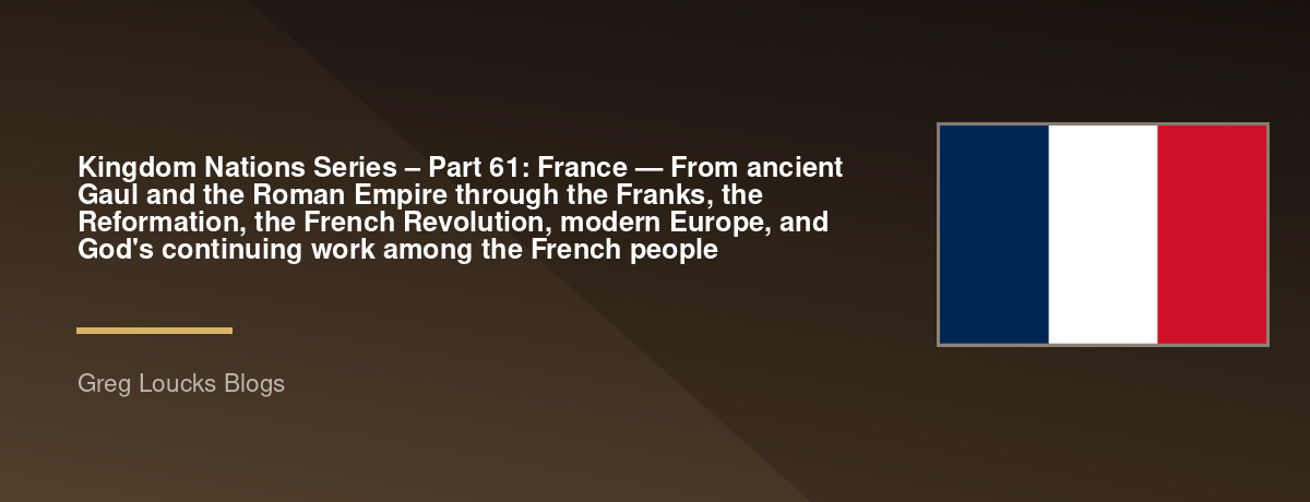 🌎 Kingdom Nations Series – Part 61: 🇫🇷 France — From ancient Gaul and the Roman Empire through the Franks, the Reformation, the French Revolution, modern Europe, and God's continuing work among the French people