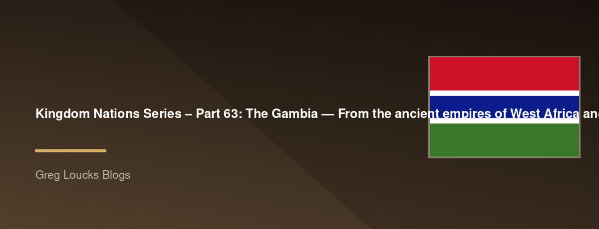 🌎 Kingdom Nations Series – Part 63: 🇬🇲 The Gambia — From the ancient empires of West Africa and the Gambia River kingdoms through European trade, British colonial rule, independence, modern democracy, and God's continuing work among the Gambian people
