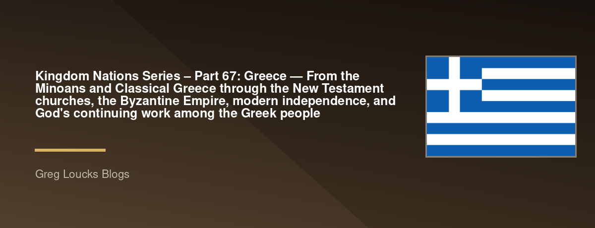 🌎 Kingdom Nations Series – Part 67: 🇬🇷 Greece — From the Minoans and Classical Greece through the New Testament churches, the Byzantine Empire, modern independence, and God's continuing work among the Greek people
