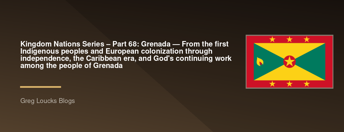 🌎 Kingdom Nations Series – Part 68: 🇬🇩 Grenada — From the first Indigenous peoples and European colonization through independence, the Caribbean era, and God's continuing work among the people of Grenada