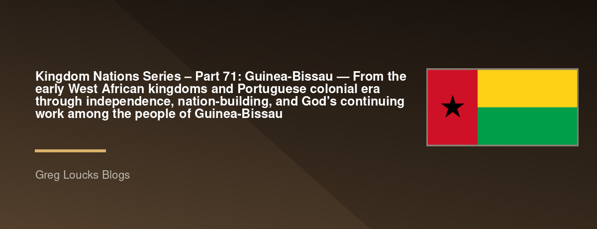 🌎 Kingdom Nations Series – Part 71: 🇬🇼 Guinea-Bissau — From the early West African kingdoms and Portuguese colonial era through independence, nation-building, and God's continuing work among the people of Guinea-Bissau