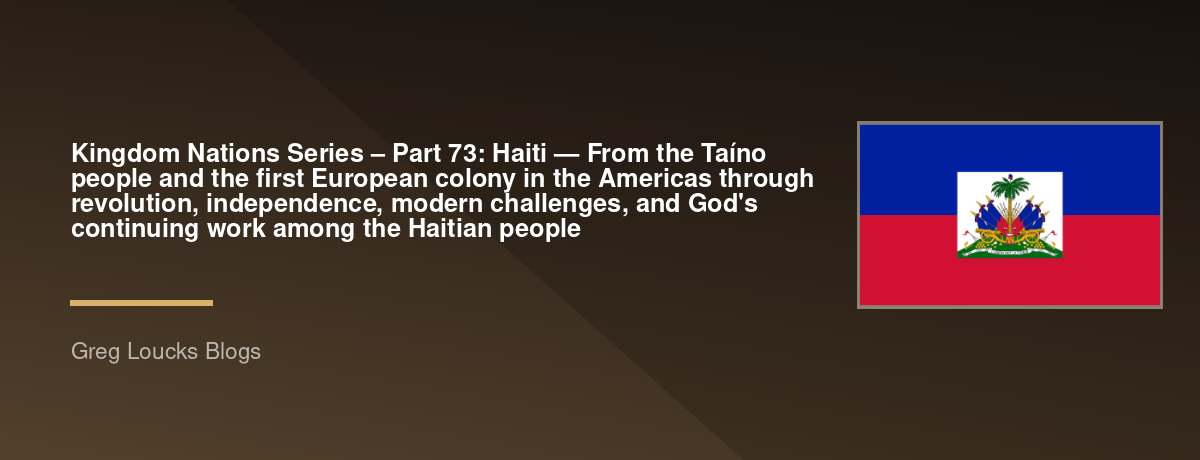 🌎 Kingdom Nations Series – Part 73: 🇭🇹 Haiti — From the Taíno people and the first European colony in the Americas through revolution, independence, modern challenges, and God's continuing work among the Haitian people