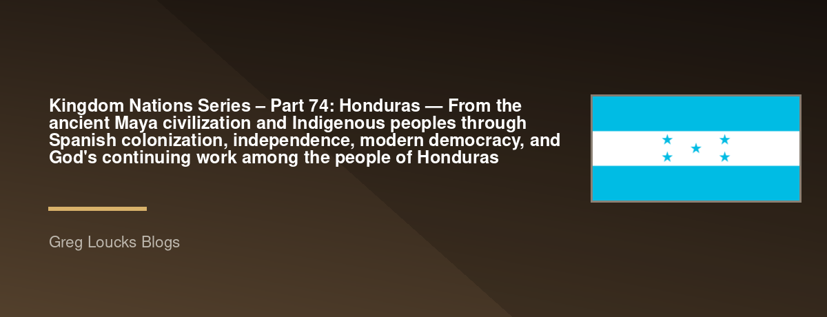 🌎 Kingdom Nations Series – Part 74: 🇭🇳 Honduras — From the ancient Maya civilization and Indigenous peoples through Spanish colonization, independence, modern democracy, and God's continuing work among the people of Honduras