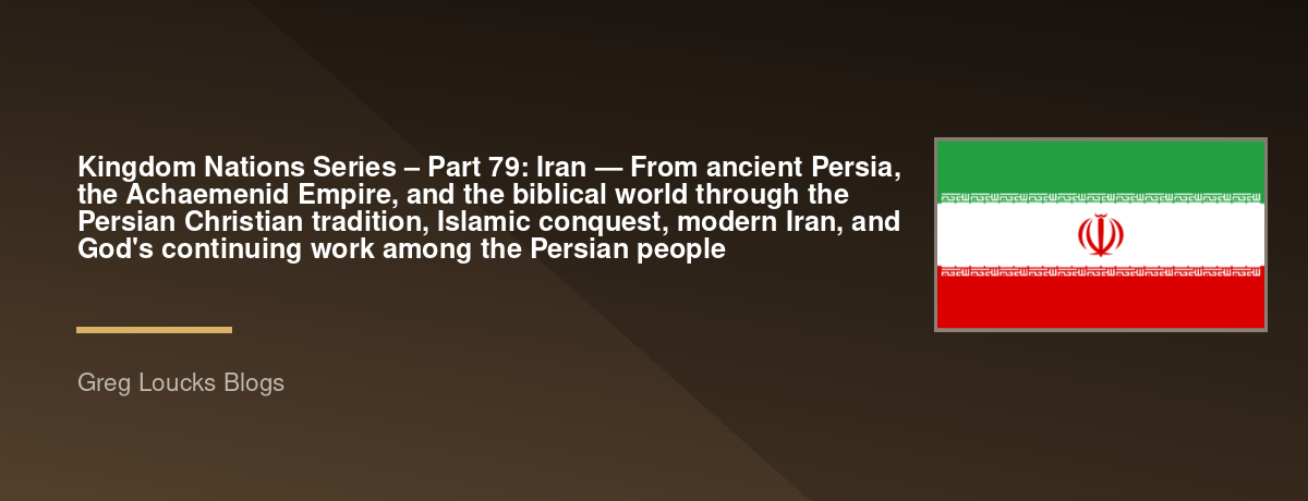 🌎 Kingdom Nations Series – Part 79: 🇮🇷 Iran — From ancient Persia, the Achaemenid Empire, and the biblical world through the Persian Christian tradition, Islamic conquest, modern Iran, and God's continuing work among the Persian people