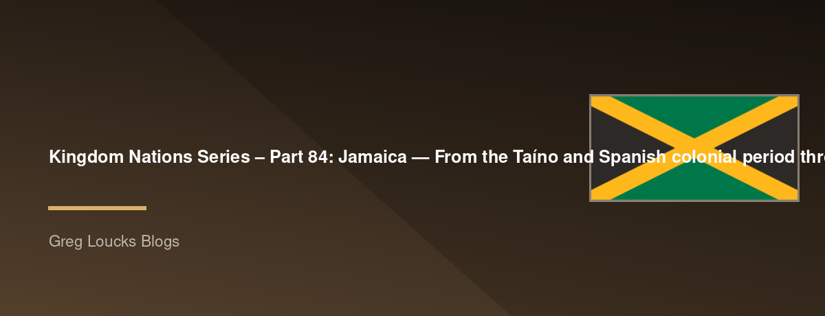 🌎 Kingdom Nations Series – Part 84: 🇯🇲 Jamaica — From the Taíno and Spanish colonial period through British rule, emancipation, independence, Rastafari, Christianity, Jamaican culture, the global diaspora, and God's Kingdom purposes for the Jamaican pe