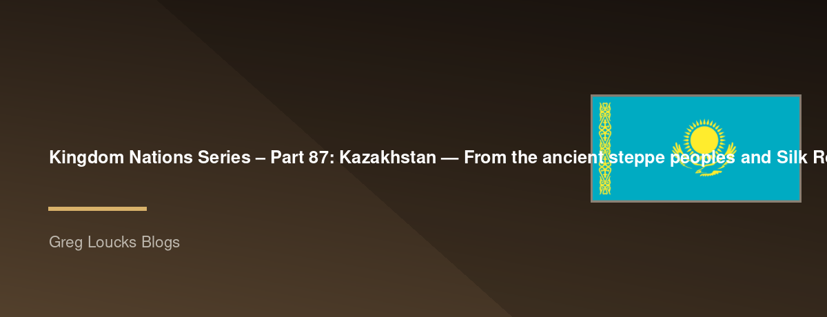 🌎 Kingdom Nations Series – Part 87: 🇰🇿 Kazakhstan — From the ancient steppe peoples and Silk Road through Turkic empires, Islam, the Mongol era, the Kazakh Khanate, Russian expansion, Soviet rule, independence, modern Kazakhstan, Christianity, Islam, a