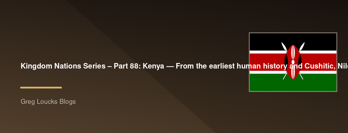 🌎 Kingdom Nations Series – Part 88: 🇰🇪 Kenya — From the earliest human history and Cushitic, Nilotic, and Bantu peoples through Swahili civilization, Islam, Christianity, colonialism, independence, modern Kenya, African Christianity, missions, culture,