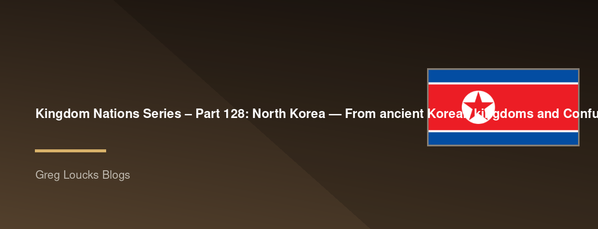 🌎 Kingdom Nations Series – Part 128: 🇰🇵 North Korea — From ancient Korean kingdoms and Confucian civilization through Japanese occupation, division, the Korean War, the creation of the DPRK, Juche ideology, persecution of Christians, the modern regime