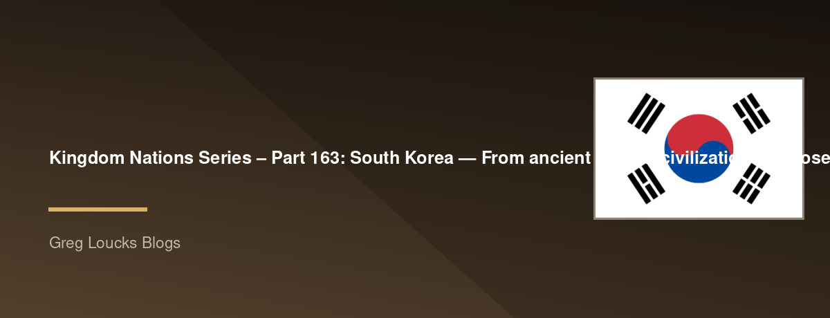 🌎 Kingdom Nations Series – Part 163: 🇰🇷 South Korea — From ancient Korean civilization and Joseon through Christianity, Japanese occupation, liberation, the Korean War, rapid industrialization, democracy, the Korean Church, K-pop, technology, global