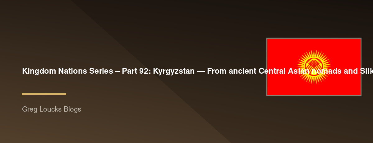 🌎 Kingdom Nations Series – Part 92: 🇰🇬 Kyrgyzstan — From ancient Central Asian nomads and Silk Road civilizations through the Kyrgyz people, Turkic heritage, Islam, Russian and Soviet rule, independence, mountain culture, modern Kyrgyzstan, Christianit