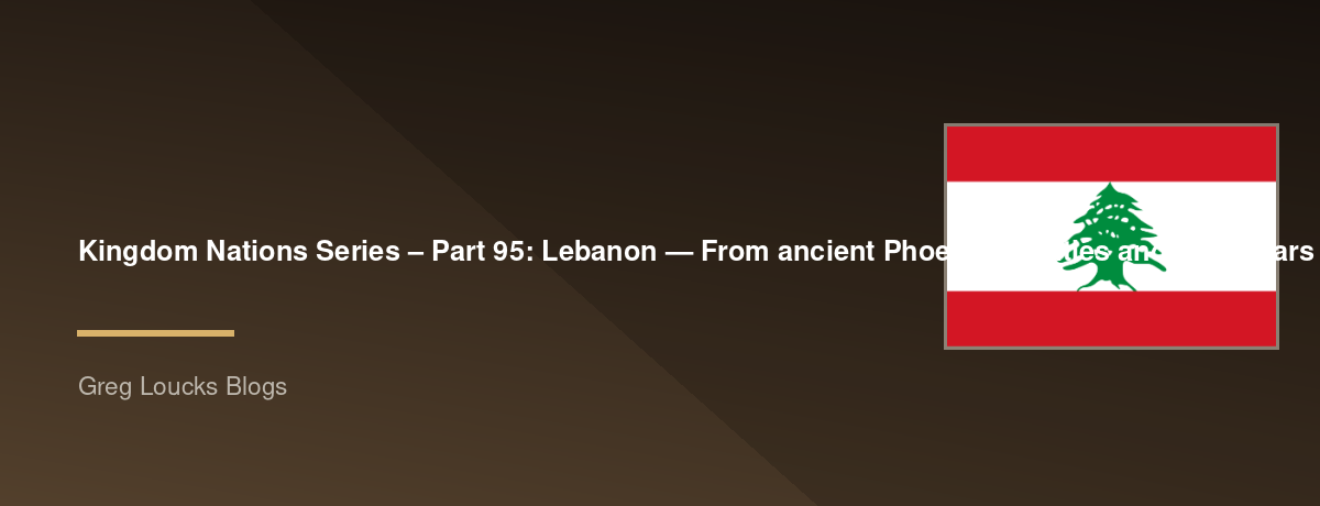 🌎 Kingdom Nations Series – Part 95: 🇱🇧 Lebanon — From ancient Phoenician cities and the cedars of Lebanon through the Roman and Byzantine worlds, early Christianity, Islam, the Crusades, Ottoman rule, French influence, independence, civil war, Hezbolla