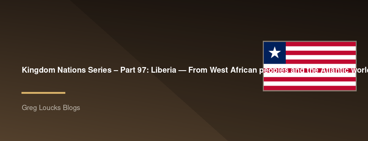 🌎 Kingdom Nations Series – Part 97: 🇱🇷 Liberia — From West African peoples and the Atlantic world through the American Colonization Society, the founding of Monrovia, independence, the Americo-Liberian era, indigenous Liberia, civil wars, Ellen Johnson