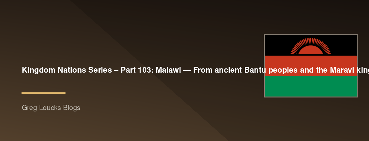 🌎 Kingdom Nations Series – Part 103: 🇲🇼 Malawi — From ancient Bantu peoples and the Maravi kingdoms through David Livingstone, Christian missions, the Scottish Presbyterian tradition, British colonial rule, independence under Hastings Banda, democracy