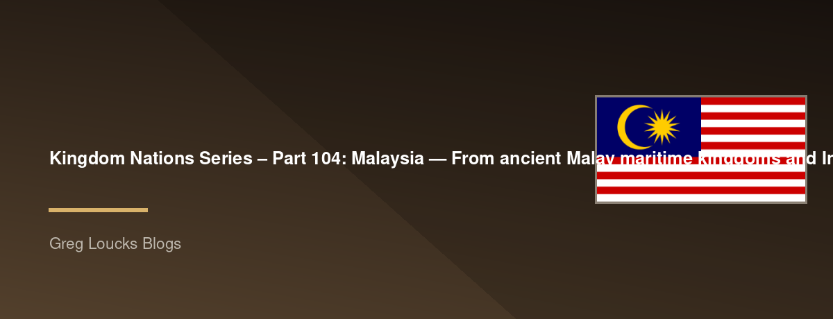 🌎 Kingdom Nations Series – Part 104: 🇲🇾 Malaysia — From ancient Malay maritime kingdoms and Indian Ocean trade through Hindu-Buddhist influence, the spread of Islam, the Malacca Sultanate, Portuguese and Dutch rule, British colonialism, World War II