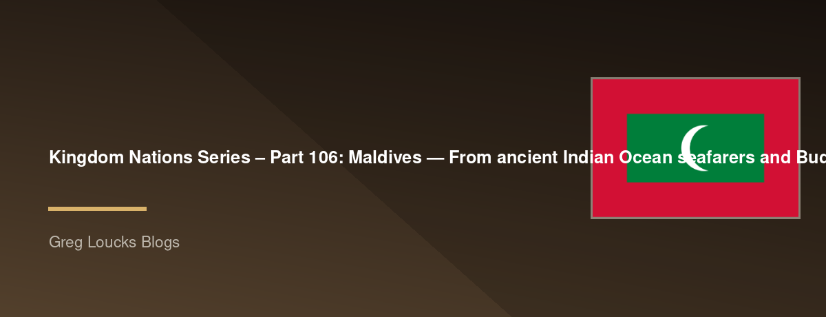 🌎 Kingdom Nations Series – Part 106: 🇲🇻 Maldives — From ancient Indian Ocean seafarers and Buddhist heritage through the conversion to Islam, the sultanate, Portuguese and Dutch influence, British protection, independence, modern island society, coral 