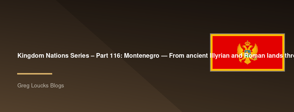 🌎 Kingdom Nations Series – Part 116: 🇲🇪 Montenegro — From ancient Illyrian and Roman lands through medieval Duklja and Zeta, the Petrović-Njegoš dynasty, Orthodox Christianity, Venetian and Ottoman struggles, independence, union with Serbia