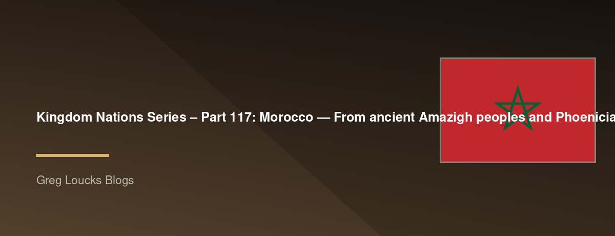 🌎 Kingdom Nations Series – Part 117: 🇲🇦 Morocco — From ancient Amazigh peoples and Phoenician and Roman influence through the Idrisid dynasty, Almoravids, Almohads, Marinids, Saadi and Alaouite dynasties, Islamic scholarship, Jewish heritage, Andalusia