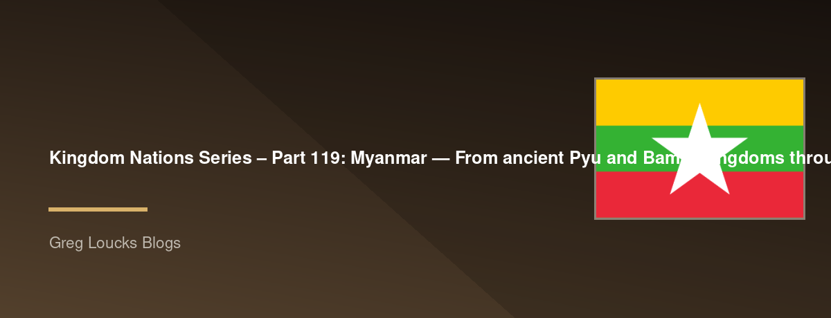 🌎 Kingdom Nations Series – Part 119: 🇲🇲 Myanmar — From ancient Pyu and Bamar kingdoms through Pagan, the Toungoo and Konbaung dynasties, Theravada Buddhism, British Burma, independence, ethnic peoples and minority cultures, the military era, modern