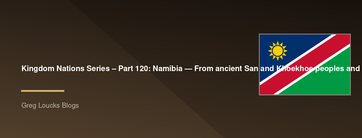 🌎 Kingdom Nations Series – Part 120: 🇳🇦 Namibia — From ancient San and Khoekhoe peoples and Bantu migrations through German South West Africa, the Herero and Nama resistance, South African rule, the struggle for independence, the Namib Desert, Etosha