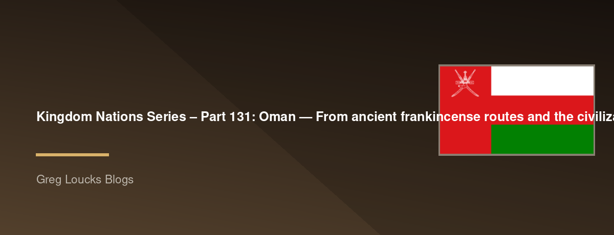 🌎 Kingdom Nations Series – Part 131: 🇴🇲 Oman — From ancient frankincense routes and the civilizations of southern Arabia through maritime Oman, the rise of Islam, the Ibadi tradition, the Omani Empire, Zanzibar, Portuguese conflict, the Al Said dynasty