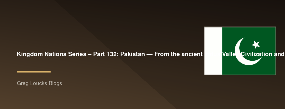 🌎 Kingdom Nations Series – Part 132: 🇵🇰 Pakistan — From the ancient Indus Valley Civilization and Gandhara through the Mauryan and Mughal worlds, the arrival and development of Islam, Sikhism, British India, the partition of 1947, Muhammad Ali Jinnah
