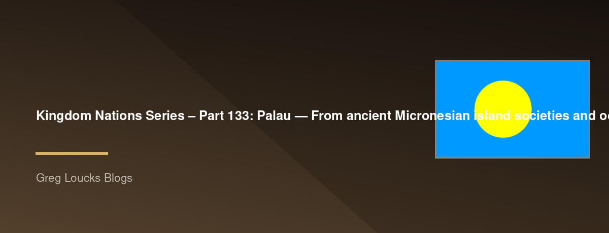 🌎 Kingdom Nations Series – Part 133: 🇵🇼 Palau — From ancient Micronesian island societies and ocean navigation through Spanish, German, Japanese, and American rule, World War II, independence, the Compact of Free Association, the Rock Islands