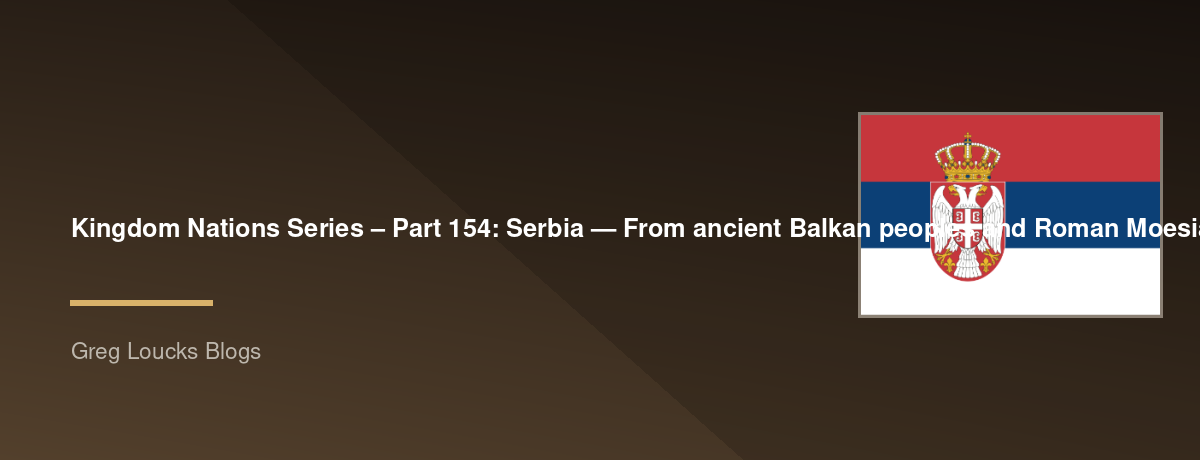 🌎 Kingdom Nations Series – Part 154: 🇷🇸 Serbia — From ancient Balkan peoples and Roman Moesia, the medieval Serbian state, the Nemanjić dynasty, Stefan Nemanja, Saint Sava, Serbian Orthodoxy, Kosovo, the Ottoman centuries, the Serbian Revolution