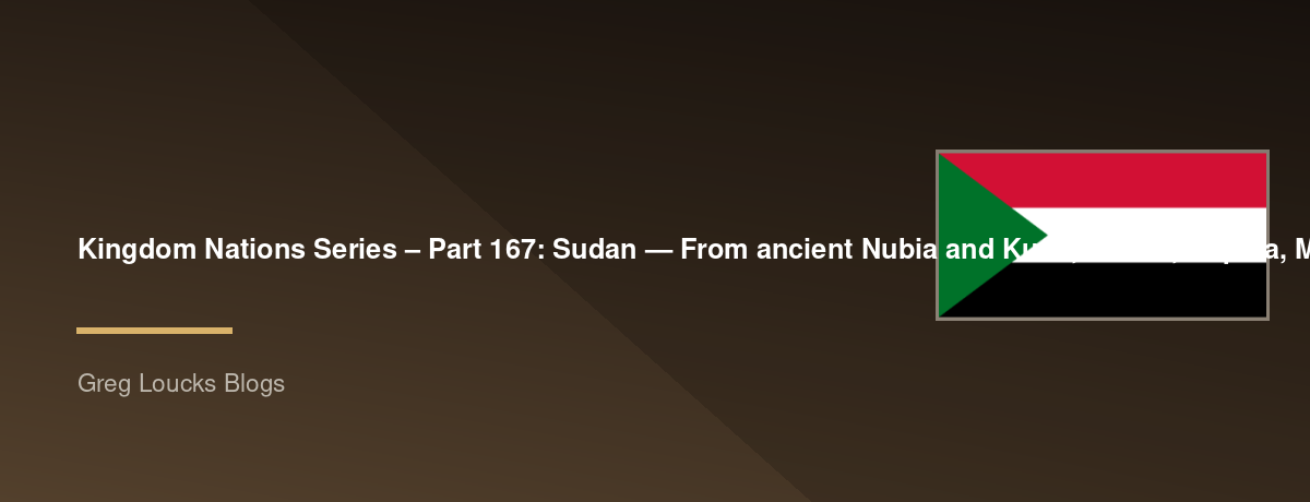 🌎 Kingdom Nations Series – Part 167: 🇸🇩 Sudan — From ancient Nubia and Kush, Kerma, Napata, Meroë, the pyramids of Sudan, the Nile, Nubian kingdoms, Christianity in Nubia, the rise of Islam, Arab migrations, Sufi traditions, the Funj Sultanate