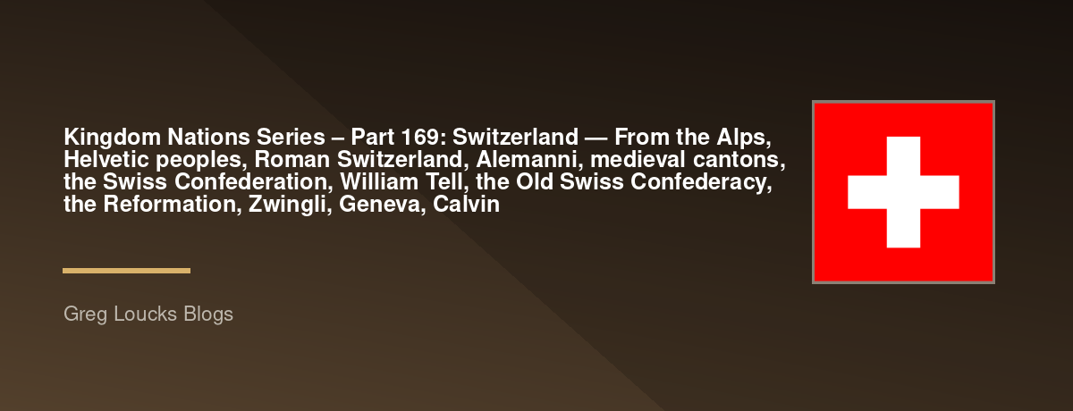 🌎 Kingdom Nations Series – Part 169: 🇨🇭 Switzerland — From the Alps, Helvetic peoples, Roman Switzerland, Alemanni, medieval cantons, the Swiss Confederation, William Tell, the Old Swiss Confederacy, the Reformation, Zwingli, Geneva, Calvin