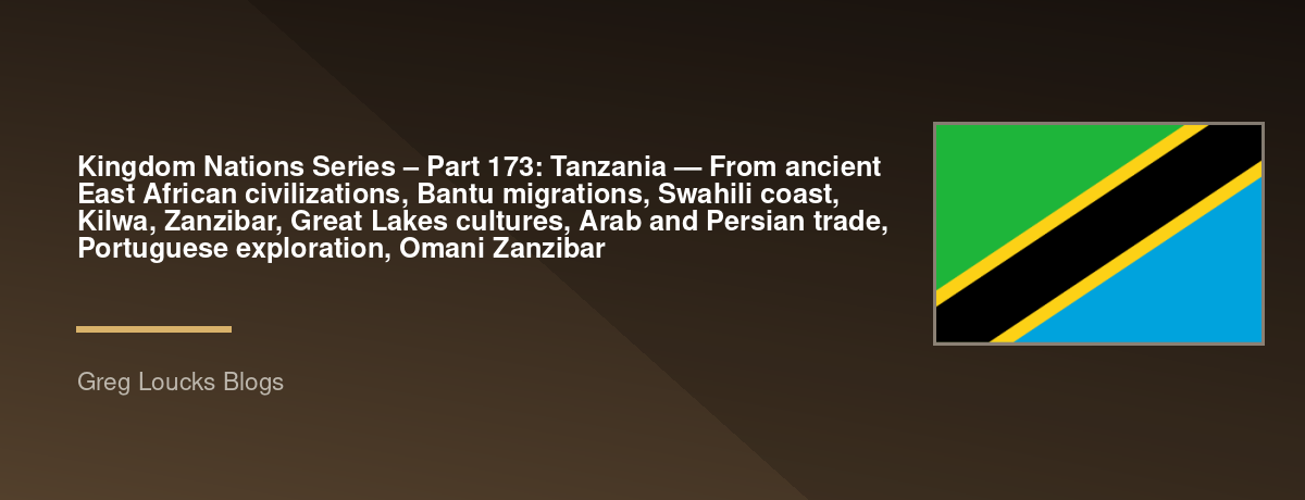 🌎 Kingdom Nations Series – Part 173: 🇹🇿 Tanzania — From ancient East African civilizations, Bantu migrations, Swahili coast, Kilwa, Zanzibar, Great Lakes cultures, Arab and Persian trade, Portuguese exploration, Omani Zanzibar