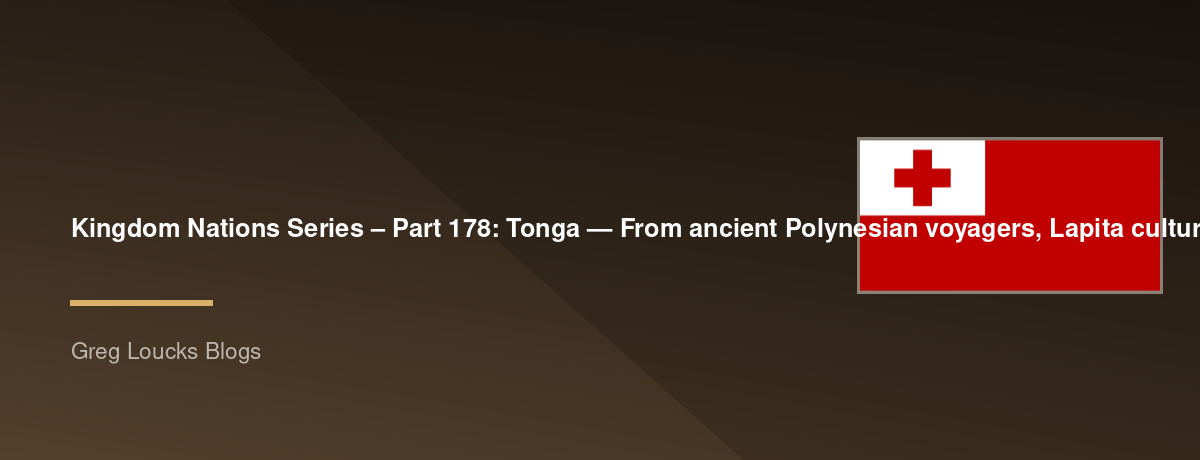 🌎 Kingdom Nations Series – Part 178: 🇹🇴 Tonga — From ancient Polynesian voyagers, Lapita culture, Austronesian migration, traditional Tuʻi Tonga rulers, the Tuʻi Kanokupolu dynasty, Christianity, Wesleyan missionaries, King George Tupou I, constitution