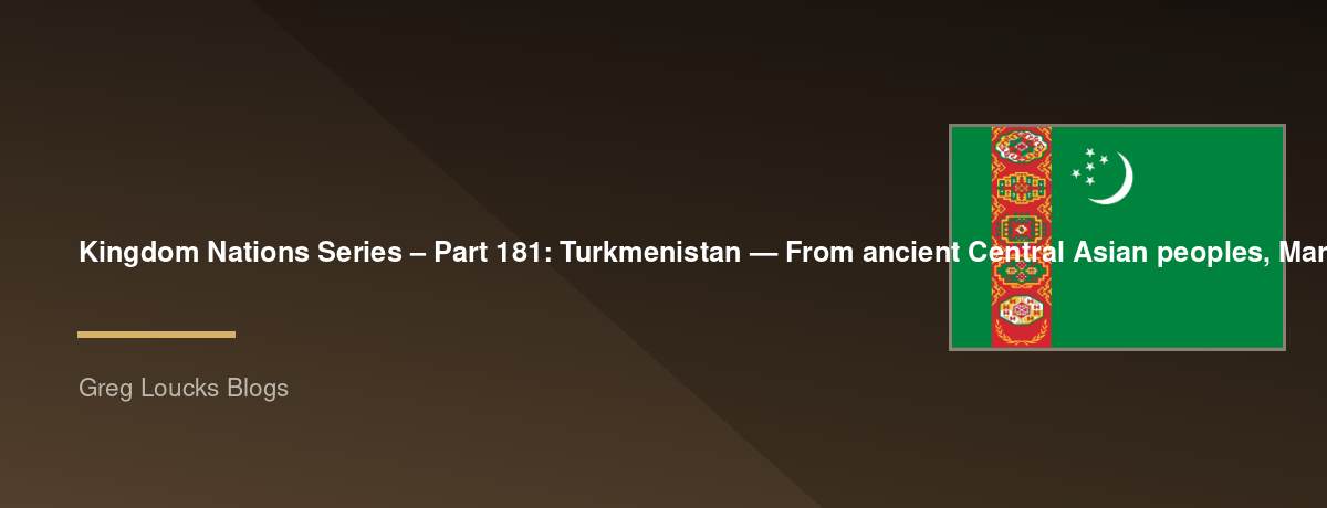 🌎 Kingdom Nations Series – Part 181: 🇹🇲 Turkmenistan — From ancient Central Asian peoples, Margiana, the Oxus civilization, Parthia, the Silk Road, Merv, the Sasanian world, Arab conquest, Islam, Seljuk influence, Mongol invasions, Timurid heritage
