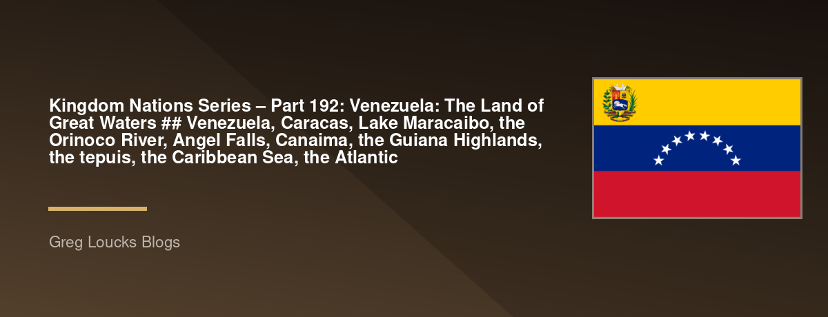 🌎 Kingdom Nations Series – Part 192: 🇻🇪 Venezuela: The Land of Great Waters  ## Venezuela, Caracas, Lake Maracaibo, the Orinoco River, Angel Falls, Canaima, the Guiana Highlands, the tepuis, the Caribbean Sea, the Atlantic