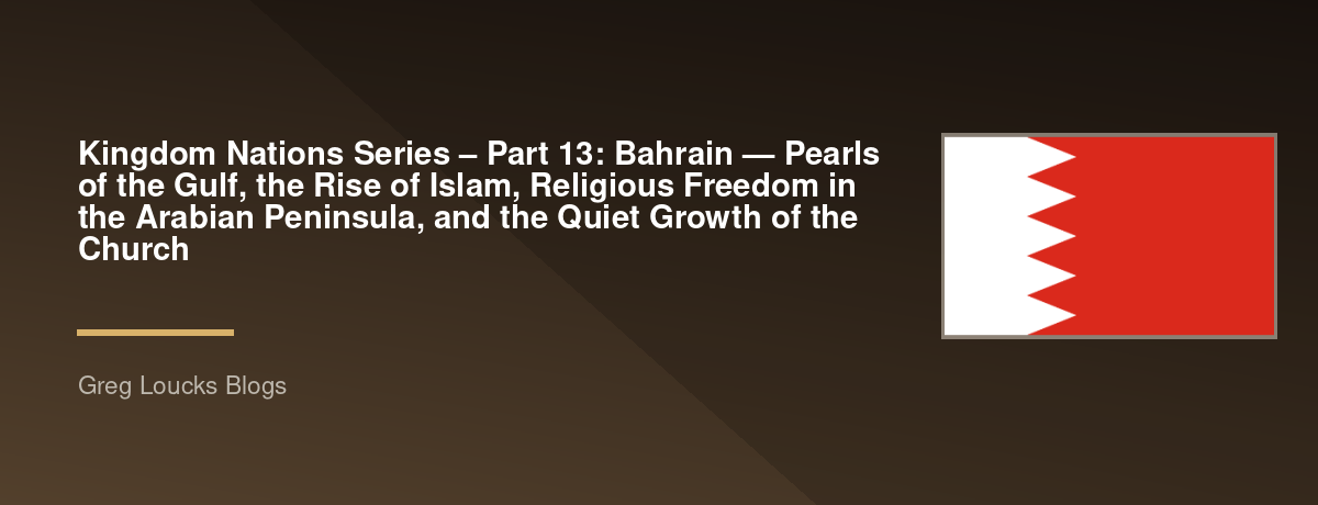 🌎 Kingdom Nations Series – Part 13: 🇧🇭 Bahrain — Pearls of the Gulf, the Rise of Islam, Religious Freedom in the Arabian Peninsula, and the Quiet Growth of the Church