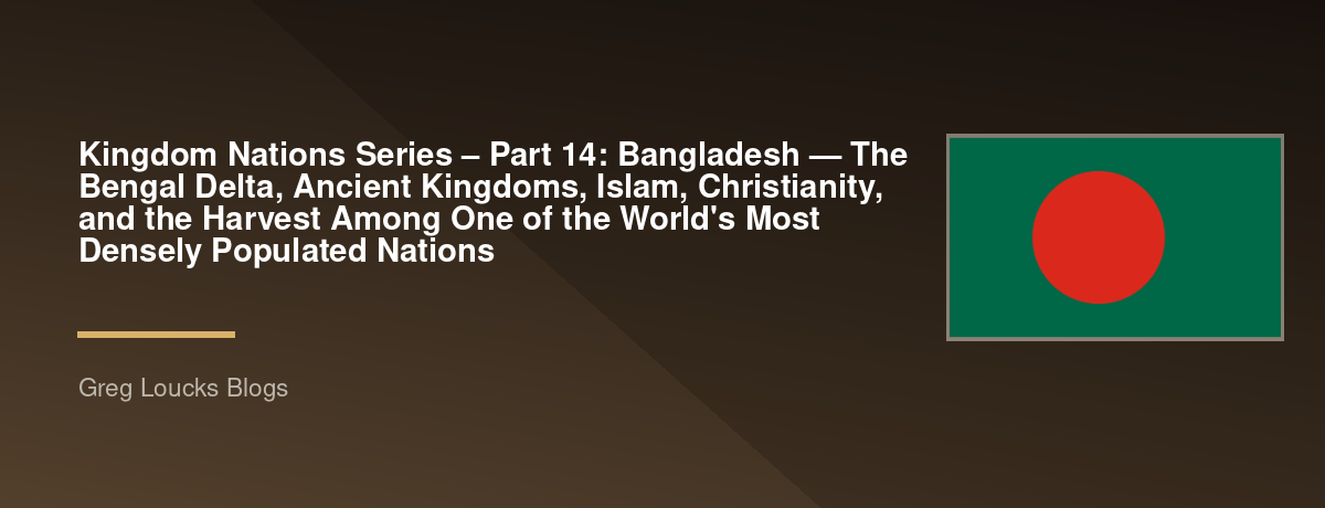 🌎 Kingdom Nations Series – Part 14: 🇧🇩 Bangladesh — The Bengal Delta, Ancient Kingdoms, Islam, Christianity, and the Harvest Among One of the World's Most Densely Populated Nations