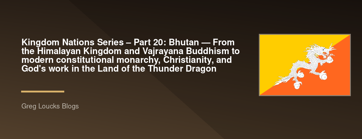 🌎 Kingdom Nations Series – Part 20: 🇧🇹 Bhutan — From the Himalayan Kingdom and Vajrayana Buddhism to modern constitutional monarchy, Christianity, and God's work in the Land of the Thunder Dragon
