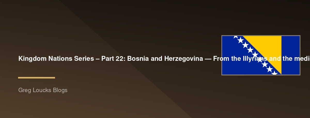 🌎 Kingdom Nations Series – Part 22: 🇧🇦 Bosnia and Herzegovina — From the Illyrians and the medieval Bosnian Kingdom through the Ottoman and Austro-Hungarian eras, the Yugoslav period, modern independence, and God's work among the peoples of the Balkans