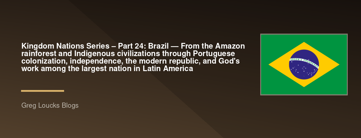 🌎 Kingdom Nations Series – Part 24: 🇧🇷 Brazil — From the Amazon rainforest and Indigenous civilizations through Portuguese colonization, independence, the modern republic, and God's work among the largest nation in Latin America