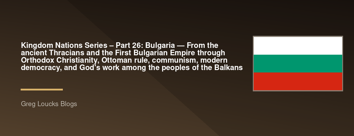 🌎 Kingdom Nations Series – Part 26: 🇧🇬 Bulgaria — From the ancient Thracians and the First Bulgarian Empire through Orthodox Christianity, Ottoman rule, communism, modern democracy, and God's work among the peoples of the Balkans
