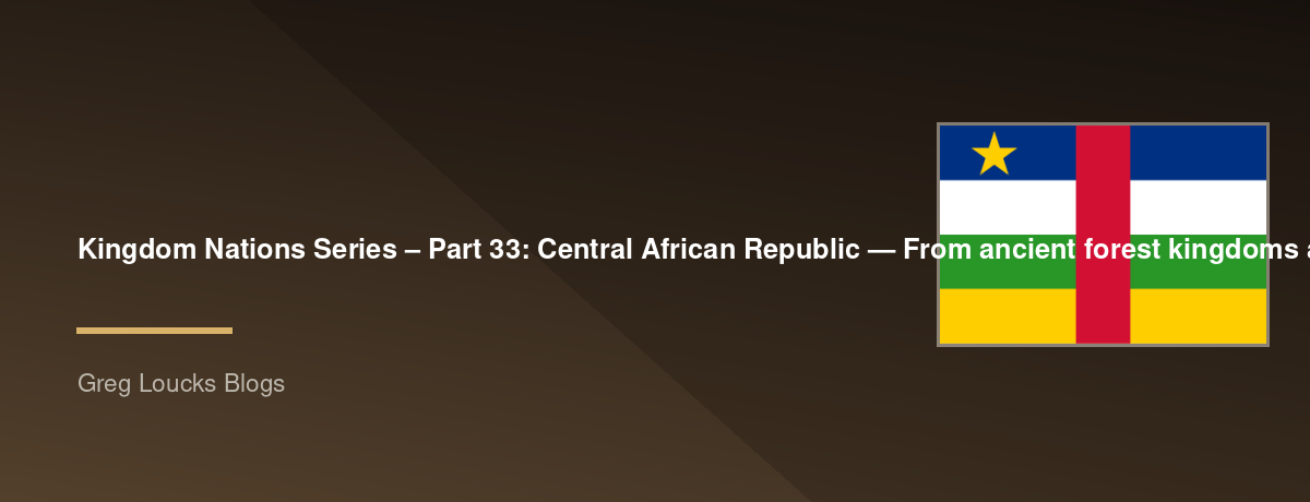 🌎 Kingdom Nations Series – Part 33: 🇨🇫 Central African Republic — From ancient forest kingdoms and the Ubangi River through French Equatorial Africa, independence, modern conflict, the growth of Christianity, and God's continuing work in the heart of A