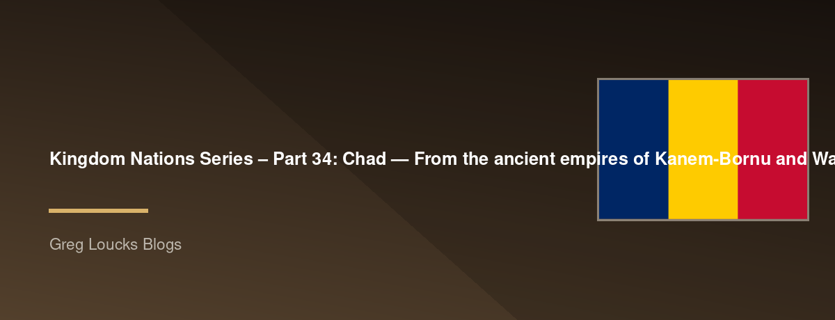 🌎 Kingdom Nations Series – Part 34: 🇹🇩 Chad — From the ancient empires of Kanem-Bornu and Wadai through French colonial rule, independence, the growth of Christianity and Islam, modern challenges, and God's continuing work across the Sahel